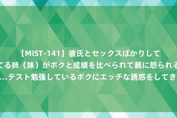 【MIST-141】彼氏とセックスばかりしていて、いつも赤点取ってる姉（妹）がボクと成績を比べられて親に怒られるのが嫌になった結果…テスト勉強しているボクにエッチな誘惑をしてきて成績を下げさせようとする。 全面注册制下新股刊行订价机制完善研究 ——基于科创板新股价钱波动视角