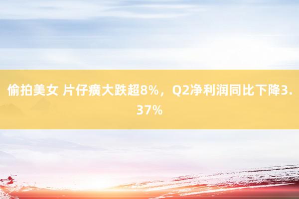 偷拍美女 片仔癀大跌超8%，Q2净利润同比下降3.37%