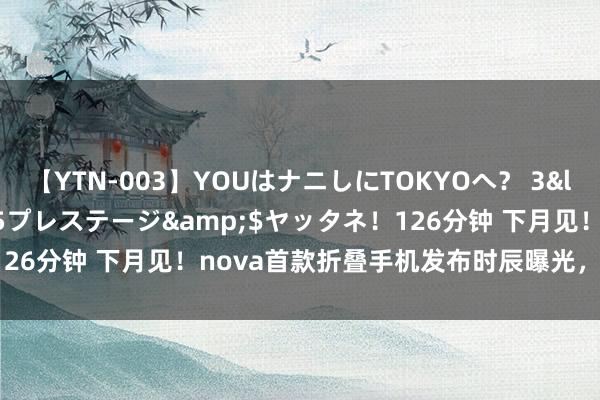 【YTN-003】YOUはナニしにTOKYOへ？ 3</a>2016-11-25プレステージ&$ヤッタネ！126分钟 下月见！nova首款折叠手机发布时辰曝光，5000档大杀器