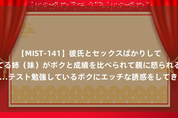 【MIST-141】彼氏とセックスばかりしていて、いつも赤点取ってる姉（妹）がボクと成績を比べられて親に怒られるのが嫌になった結果…テスト勉強しているボクにエッチな誘惑をしてきて成績を下げさせようとする。 俄副总理：俄中之间每周有140班如期航班