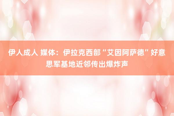 伊人成人 媒体：伊拉克西部“艾因阿萨德”好意思军基地近邻传出爆炸声