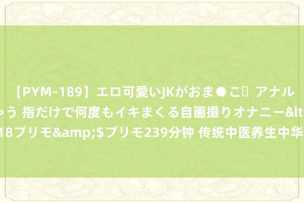 【PYM-189】エロ可愛いJKがおま●こ・アナルをいっぱい見せちゃう 指だけで何度もイキまくる自画撮りオナニー</a>2016-04-18プリモ&$プリモ239分钟 传统中医养生中华经典中医养生保健养生培训PPT模板