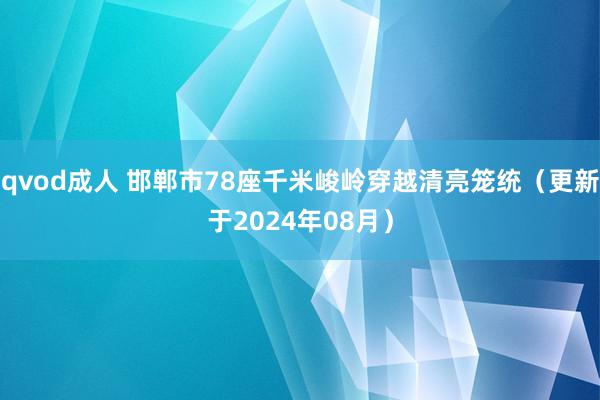 qvod成人 邯郸市78座千米峻岭穿越清亮笼统（更新于2024年08月）