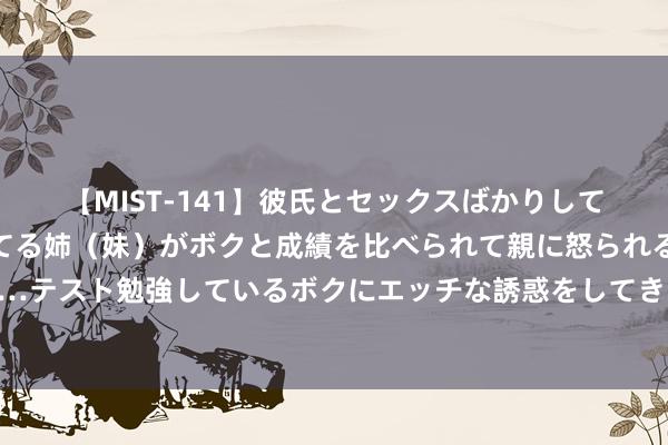 【MIST-141】彼氏とセックスばかりしていて、いつも赤点取ってる姉（妹）がボクと成績を比べられて親に怒られるのが嫌になった結果…テスト勉強しているボクにエッチな誘惑をしてきて成績を下げさせようとする。 劳务公约与职业公约的分裂