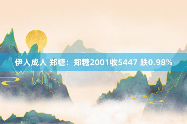 伊人成人 郑糖：郑糖2001收5447 跌0.98%