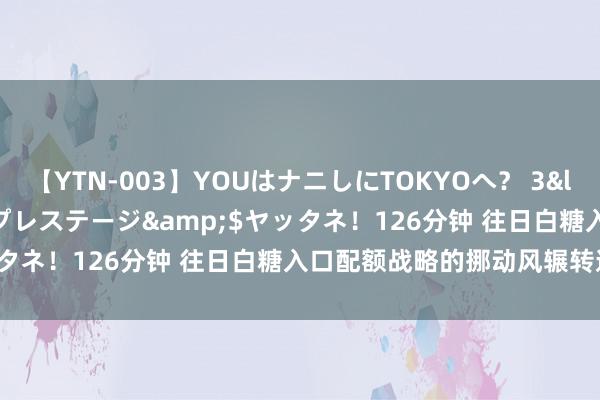 【YTN-003】YOUはナニしにTOKYOへ？ 3</a>2016-11-25プレステージ&$ヤッタネ！126分钟 往日白糖入口配额战略的挪动风辗转遏冷漠？