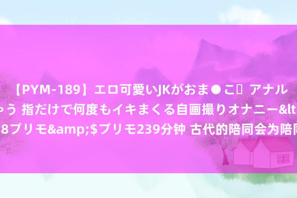 【PYM-189】エロ可愛いJKがおま●こ・アナルをいっぱい見せちゃう 指だけで何度もイキまくる自画撮りオナニー</a>2016-04-18プリモ&$プリモ239分钟 古代的陪同会为陪同主繁育后代，然后千秋万代为奴吗？