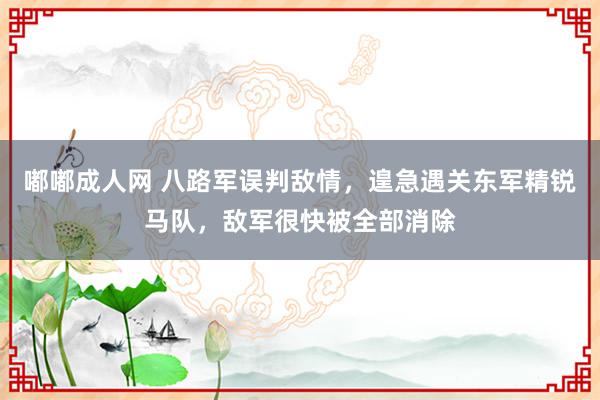 嘟嘟成人网 八路军误判敌情，遑急遇关东军精锐马队，敌军很快被全部消除