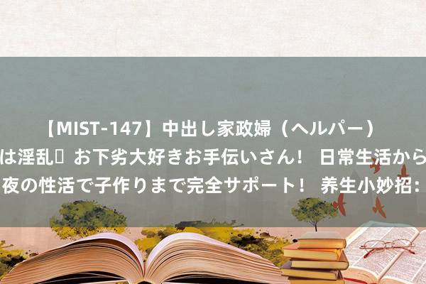 【MIST-147】中出し家政婦（ヘルパー） 清楚で美人な出張家政婦は淫乱・お下劣大好きお手伝いさん！ 日常生活から夜の性活で子作りまで完全サポート！ 养生小妙招：教你三伏天逼出体内潮湿