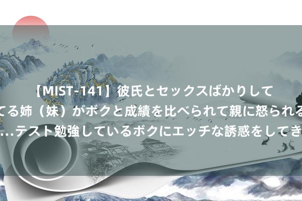 【MIST-141】彼氏とセックスばかりしていて、いつも赤点取ってる姉（妹）がボクと成績を比べられて親に怒られるのが嫌になった結果…テスト勉強しているボクにエッチな誘惑をしてきて成績を下げさせようとする。 “中华九大仙草之首”——铁皮石斛