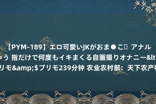 【PYM-189】エロ可愛いJKがおま●こ・アナルをいっぱい見せちゃう 指だけで何度もイキまくる自画撮りオナニー</a>2016-04-18プリモ&$プリモ239分钟 农业农村部：天下农产物批发阛阓猪肉平均价钱比昨天高潮0.3%