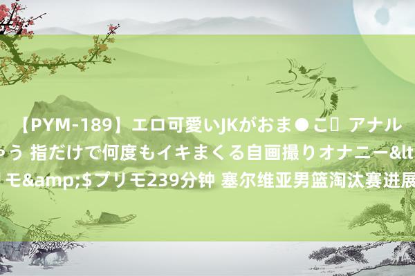 【PYM-189】エロ可愛いJKがおま●こ・アナルをいっぱい見せちゃう 指だけで何度もイキまくる自画撮りオナニー</a>2016-04-18プリモ&$プリモ239分钟 塞尔维亚男篮淘汰赛进展：24分逆转澳大利亚 最多提高过好意思国17分