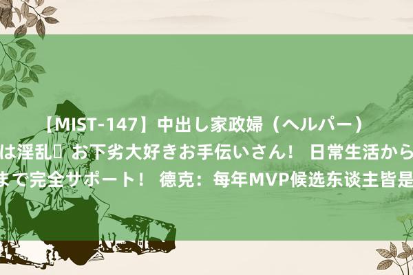 【MIST-147】中出し家政婦（ヘルパー） 清楚で美人な出張家政婦は淫乱・お下劣大好きお手伝いさん！ 日常生活から夜の性活で子作りまで完全サポート！ 德克：每年MVP候选东谈主皆是国际球员 他们夺冠了&不再是扮装球员