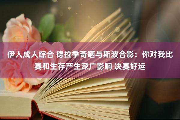 伊人成人综合 德拉季奇晒与斯波合影：你对我比赛和生存产生深广影响 决赛好运