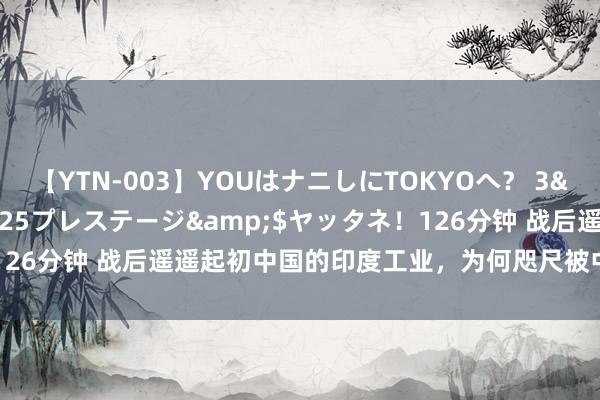 【YTN-003】YOUはナニしにTOKYOへ？ 3</a>2016-11-25プレステージ&$ヤッタネ！126分钟 战后遥遥起初中国的印度工业，为何咫尺被中国工业遥遥起初？