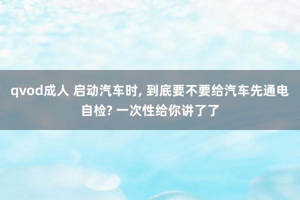 qvod成人 启动汽车时, 到底要不要给汽车先通电自检? 一次性给你讲了了