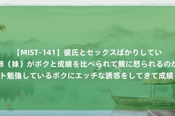 【MIST-141】彼氏とセックスばかりしていて、いつも赤点取ってる姉（妹）がボクと成績を比べられて親に怒られるのが嫌になった結果…テスト勉強しているボクにエッチな誘惑をしてきて成績を下げさせようとする。 通讯板块异动拉升 亿通科技20cm涨停