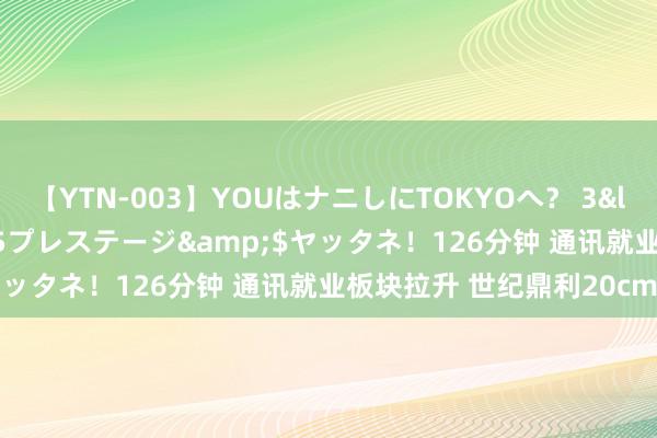 【YTN-003】YOUはナニしにTOKYOへ？ 3</a>2016-11-25プレステージ&$ヤッタネ！126分钟 通讯就业板块拉升 世纪鼎利20cm涨停