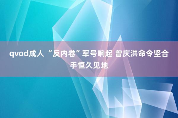 qvod成人 “反内卷”军号响起 曾庆洪命令坚合手恒久见地