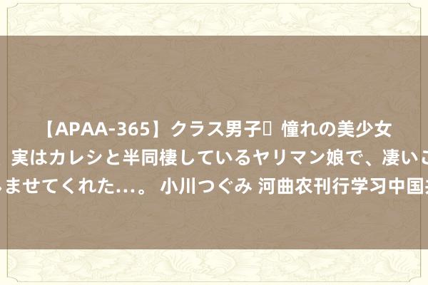 【APAA-365】クラス男子・憧れの美少女をラブホに連れ込むと、実はカレシと半同棲しているヤリマン娘で、凄いご奉仕セックスを愉しませてくれた…。 小川つぐみ 河曲农刊行学习中国共产党第二十届中央委员会第三次整体会议公报