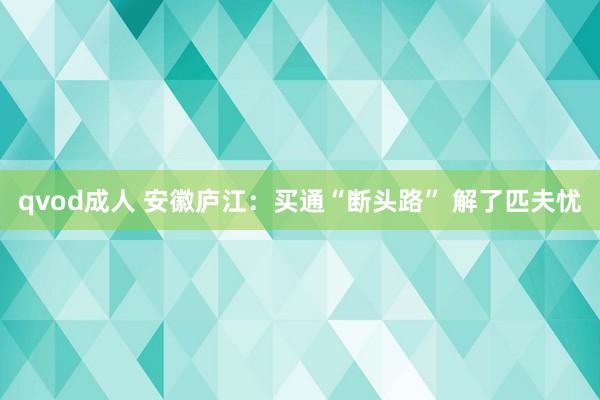 qvod成人 安徽庐江：买通“断头路” 解了匹夫忧