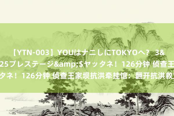 【YTN-003】YOUはナニしにTOKYOへ？ 3</a>2016-11-25プレステージ&$ヤッタネ！126分钟 侦查王家坝抗洪牵挂馆：翻开抗洪救灾历史画卷