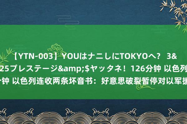 【YTN-003】YOUはナニしにTOKYOへ？ 3</a>2016-11-25プレステージ&$ヤッタネ！126分钟 以色列连收两条坏音书：好意思破裂暂停对以军援，真主党突袭亏空惨重