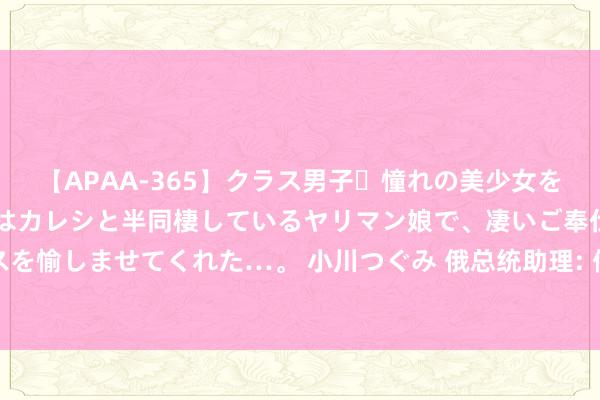 【APAA-365】クラス男子・憧れの美少女をラブホに連れ込むと、実はカレシと半同棲しているヤリマン娘で、凄いご奉仕セックスを愉しませてくれた…。 小川つぐみ 俄总统助理: 俄在北极实力远超地区统统国度之和