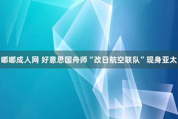 嘟嘟成人网 好意思国舟师“改日航空联队”现身亚太