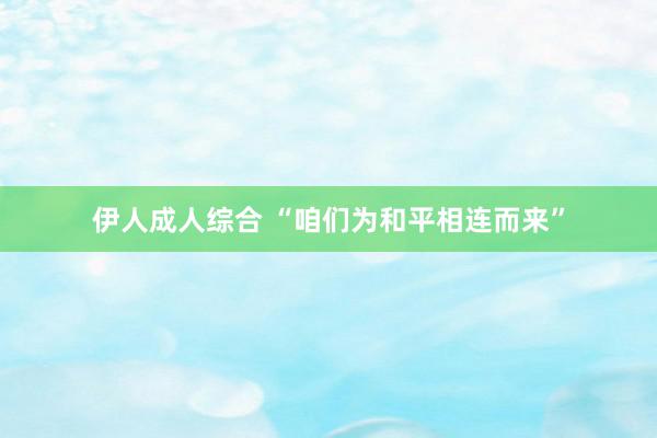 伊人成人综合 “咱们为和平相连而来”