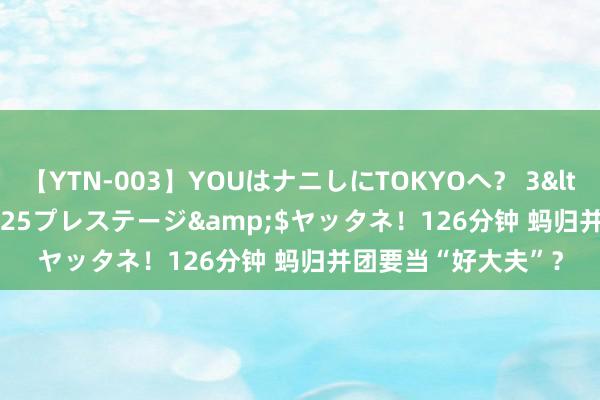 【YTN-003】YOUはナニしにTOKYOへ？ 3</a>2016-11-25プレステージ&$ヤッタネ！126分钟 蚂归并团要当“好大夫”？