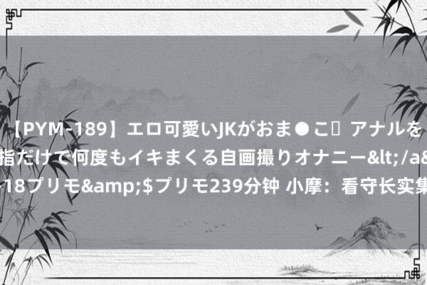 【PYM-189】エロ可愛いJKがおま●こ・アナルをいっぱい見せちゃう 指だけで何度もイキまくる自画撮りオナニー</a>2016-04-18プリモ&$プリモ239分钟 小摩：看守长实集团“中性”评级 观念价32港元