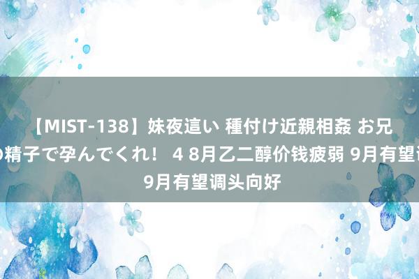 【MIST-138】妹夜這い 種付け近親相姦 お兄ちゃんの精子で孕んでくれ！ 4 8月乙二醇价钱疲弱 9月有望调头向好