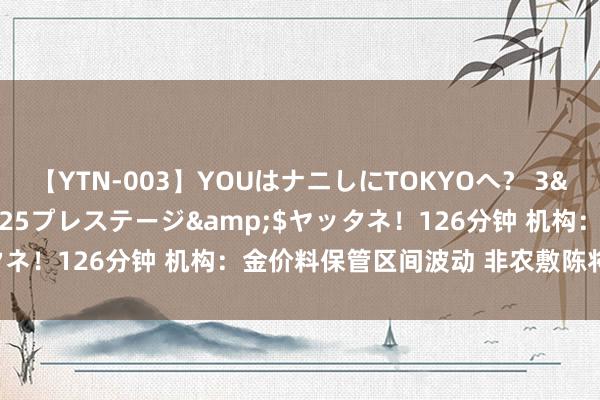 【YTN-003】YOUはナニしにTOKYOへ？ 3</a>2016-11-25プレステージ&$ヤッタネ！126分钟 机构：金价料保管区间波动 非农敷陈将成最大风险