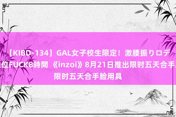 【KIBD-134】GAL女子校生限定！激腰振りロデオ騎乗位FUCK8時間 《inzoi》8月21日推出限时五天合手脸用具