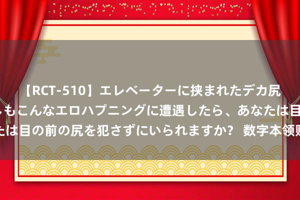 【RCT-510】エレベーターに挟まれたデカ尻女子校生をガン突き もしもこんなエロハプニングに遭遇したら、あなたは目の前の尻を犯さずにいられますか？ 数字本领赋予非遗展览全新抒发