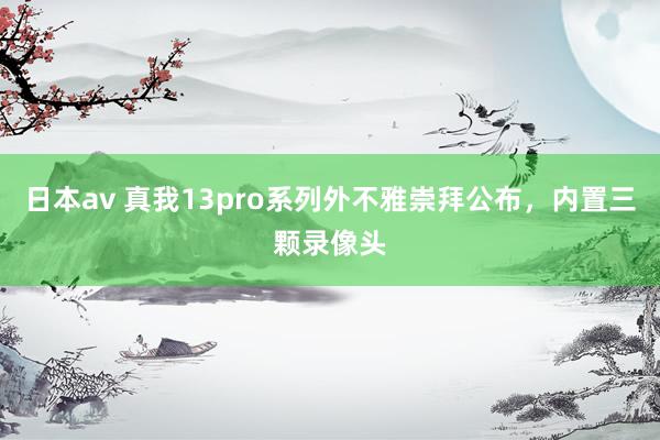 日本av 真我13pro系列外不雅崇拜公布，内置三颗录像头