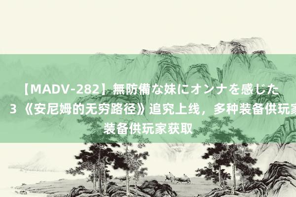 【MADV-282】無防備な妹にオンナを感じたボク。 3 《安尼姆的无穷路径》追究上线，多种装备供玩家获取