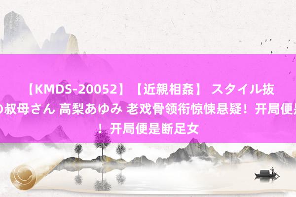 【KMDS-20052】【近親相姦】 スタイル抜群な僕の叔母さん 高梨あゆみ 老戏骨领衔惊悚悬疑！开局便是断足女