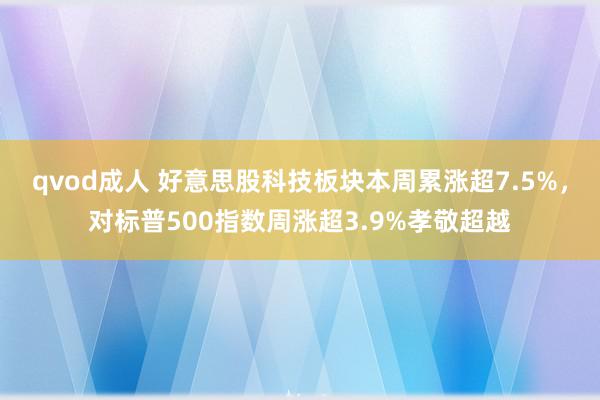 qvod成人 好意思股科技板块本周累涨超7.5%，对标普500指数周涨超3.9%孝敬超越