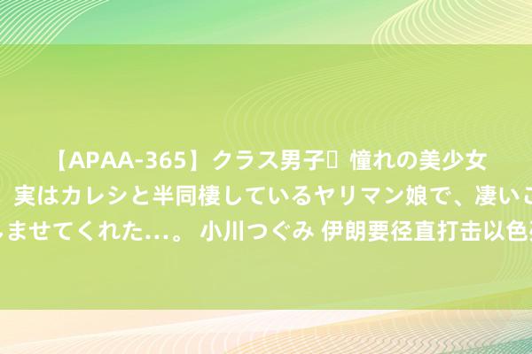 【APAA-365】クラス男子・憧れの美少女をラブホに連れ込むと、実はカレシと半同棲しているヤリマン娘で、凄いご奉仕セックスを愉しませてくれた…。 小川つぐみ 伊朗要径直打击以色列？你先望望好意思国在中东，有若干驻军就明白了