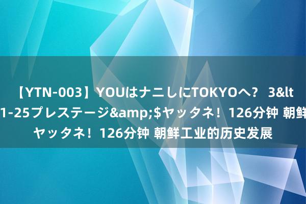 【YTN-003】YOUはナニしにTOKYOへ？ 3</a>2016-11-25プレステージ&$ヤッタネ！126分钟 朝鲜工业的历史发展