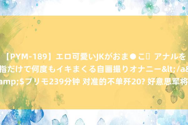 【PYM-189】エロ可愛いJKがおま●こ・アナルをいっぱい見せちゃう 指だけで何度もイキまくる自画撮りオナニー</a>2016-04-18プリモ&$プリモ239分钟 对准的不单歼20? 好意思军将买新式战机, 终于快赶上中国10年前的水平