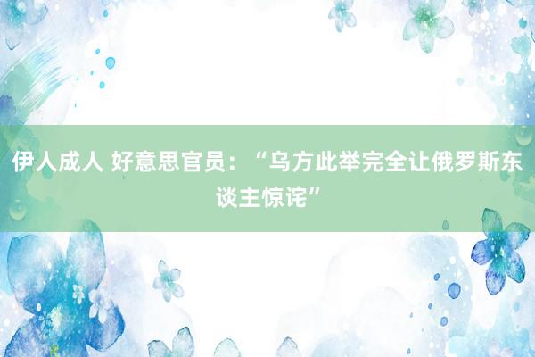 伊人成人 好意思官员：“乌方此举完全让俄罗斯东谈主惊诧”