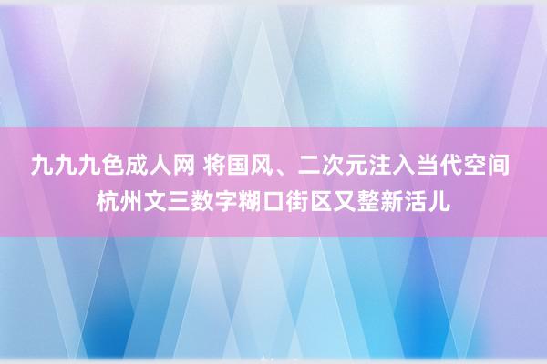 九九九色成人网 将国风、二次元注入当代空间 杭州文三数字糊口街区又整新活儿