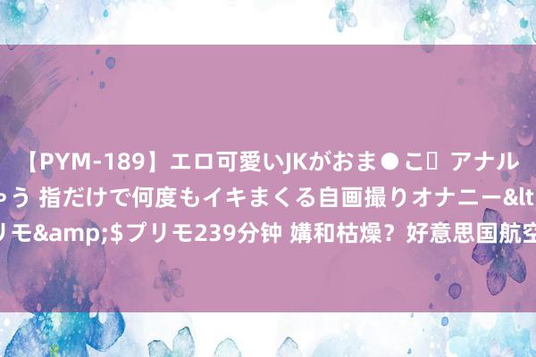 【PYM-189】エロ可愛いJKがおま●こ・アナルをいっぱい見せちゃう 指だけで何度もイキまくる自画撮りオナニー</a>2016-04-18プリモ&$プリモ239分钟 媾和枯燥？好意思国航空公司停飞通盘以色列航班，直至2025年4月