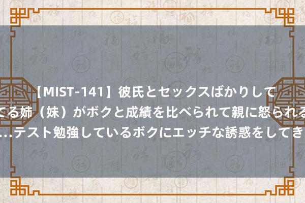 【MIST-141】彼氏とセックスばかりしていて、いつも赤点取ってる姉（妹）がボクと成績を比べられて親に怒られるのが嫌になった結果…テスト勉強しているボクにエッチな誘惑をしてきて成績を下げさせようとする。 中好意思金融责任组举行第五次会议