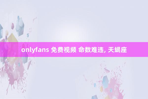 onlyfans 免费视频 命数难违, 天蝎座