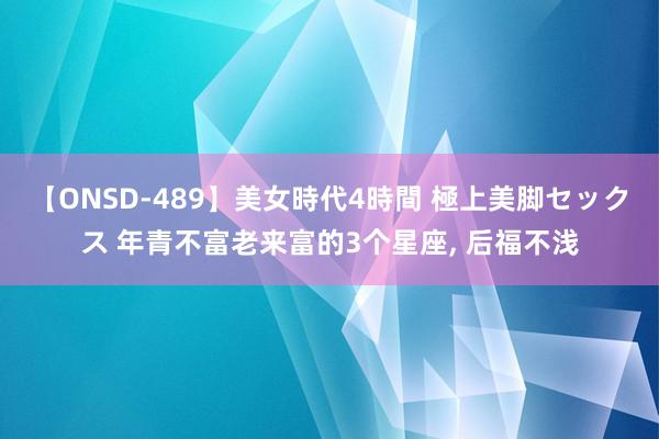 【ONSD-489】美女時代4時間 極上美脚セックス 年青不富老来富的3个星座, 后福不浅