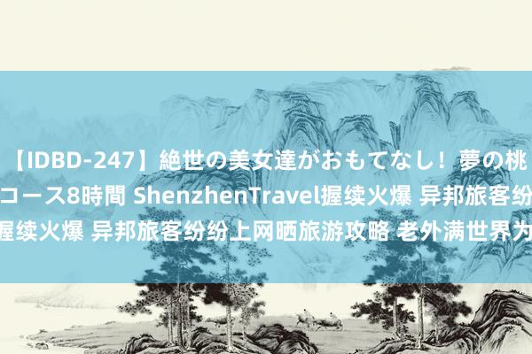 【IDBD-247】絶世の美女達がおもてなし！夢の桃源郷 IP風俗街 VIPコース8時間 ShenzhenTravel握续火爆 异邦旅客纷纷上网晒旅游攻略 老外满世界为深圳引流